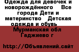 Одежда для девочек и новорождённого  - Все города Дети и материнство » Детская одежда и обувь   . Мурманская обл.,Гаджиево г.